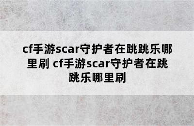 cf手游scar守护者在跳跳乐哪里刷 cf手游scar守护者在跳跳乐哪里刷